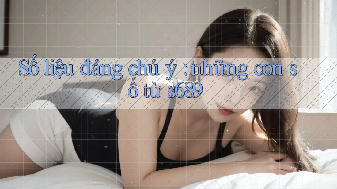 Số liệu đáng chú ý: những con số từ s689