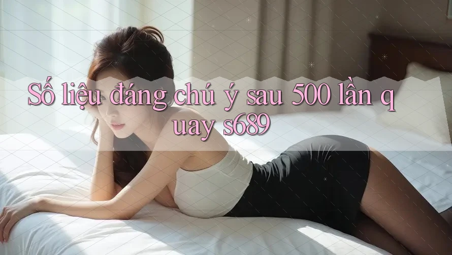 Số liệu đáng chú ý sau 500 lần quay s689