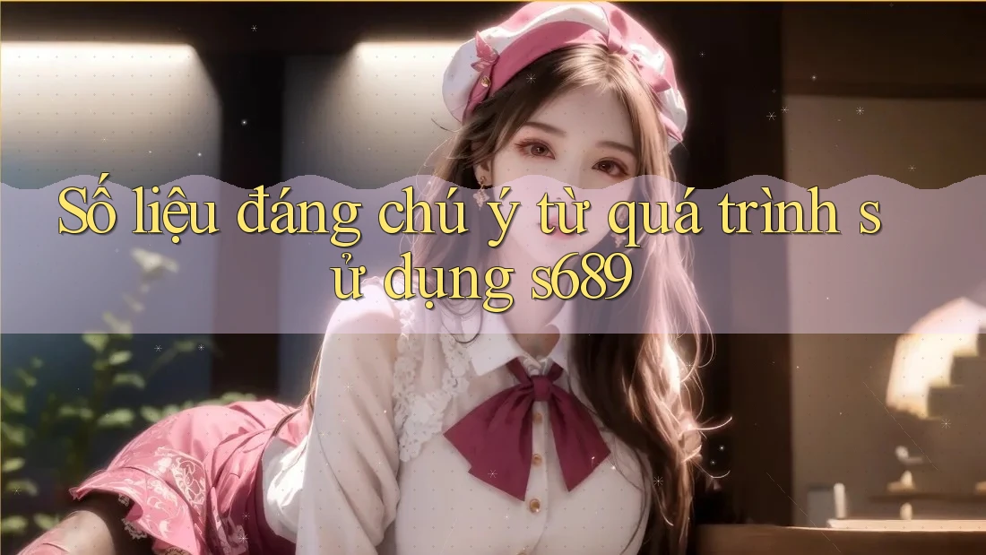 Số liệu đáng chú ý từ quá trình sử dụng s689 Số liệu đáng chú ý từ quá trình sử dụng s689
