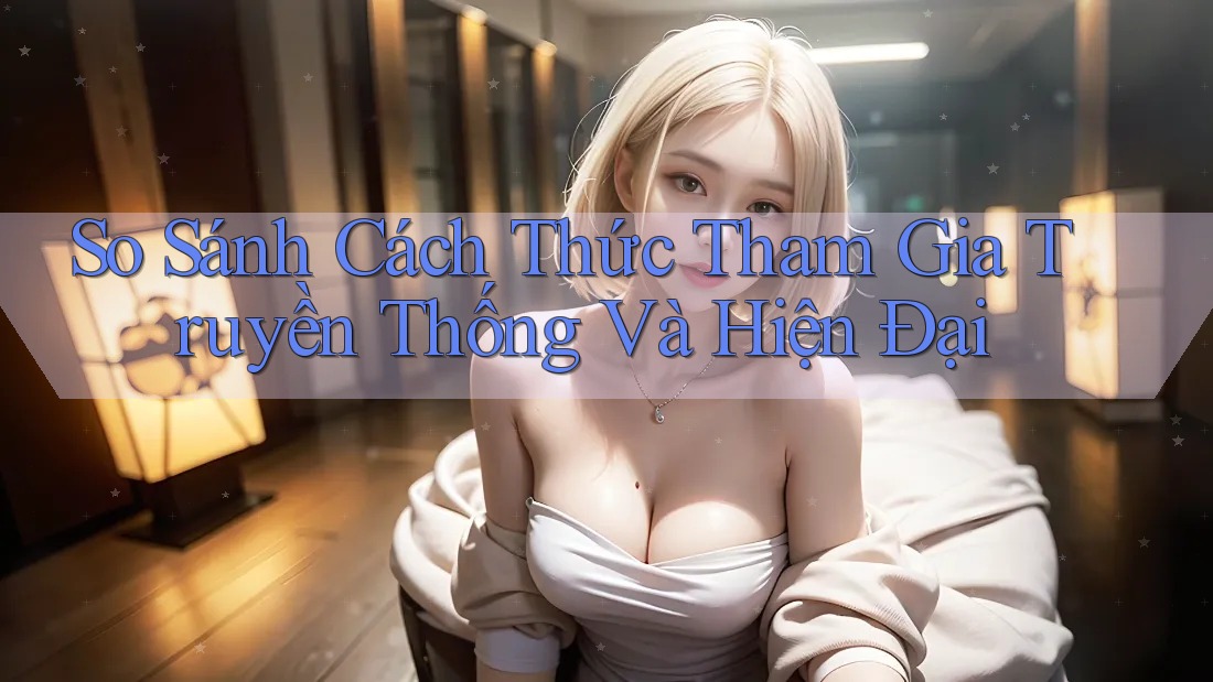 So Sánh Cách Thức Tham Gia Truyền Thống Và Hiện Đại