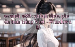 so sánh s689 chính thức phiên bản tiếng Việt   Windows 10