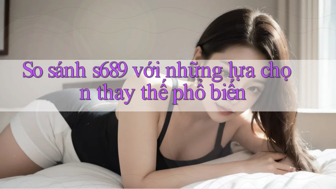 So sánh s689 với những lựa chọn thay thế phổ biến
