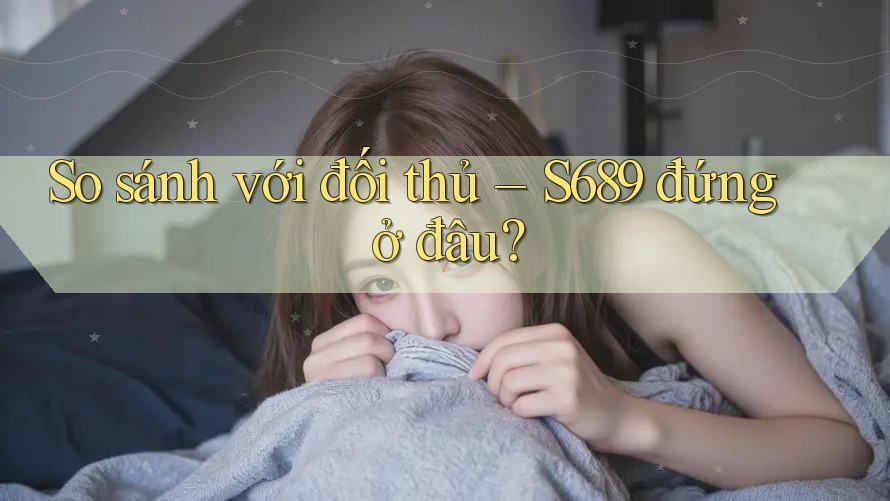 So sánh với đối thủ: s689 đứng ở đâu?
