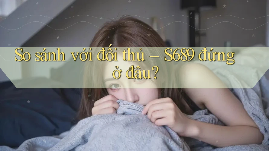 So sánh với đối thủ – S689 đứng ở đâu?