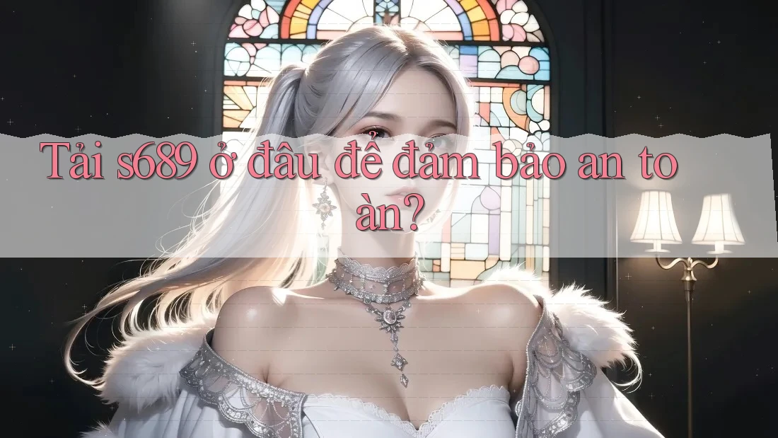 Tải s689 ở đâu để đảm bảo an toàn? Tải s689 ở đâu để đảm bảo an toàn?
