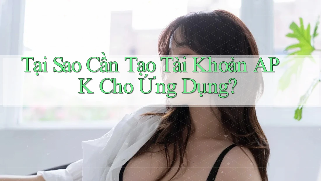 Tại Sao Cần Tạo Tài Khoản APK Cho Ứng Dụng?