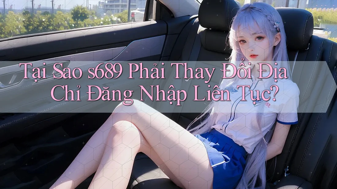 Tại Sao s689 Phải Thay Đổi Địa Chỉ Đăng Nhập Liên Tục?