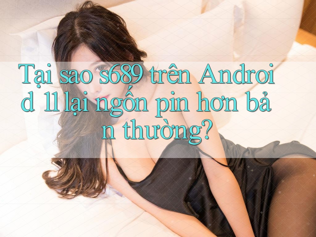 Tại sao s689 trên Android 11 lại ngốn pin hơn bản thường?