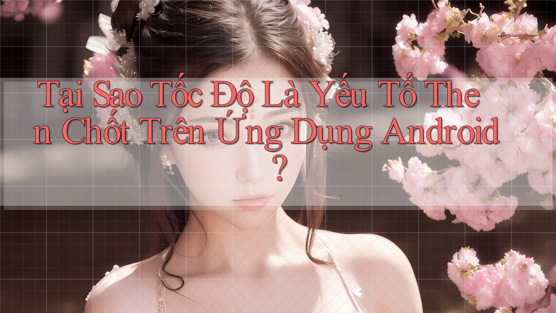 Tại Sao Tốc Độ Là Yếu Tố Then Chốt Trên Ứng Dụng Android?