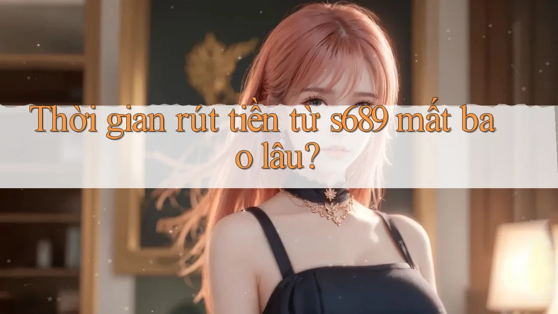Thời gian rút tiền từ s689 mất bao lâu?
