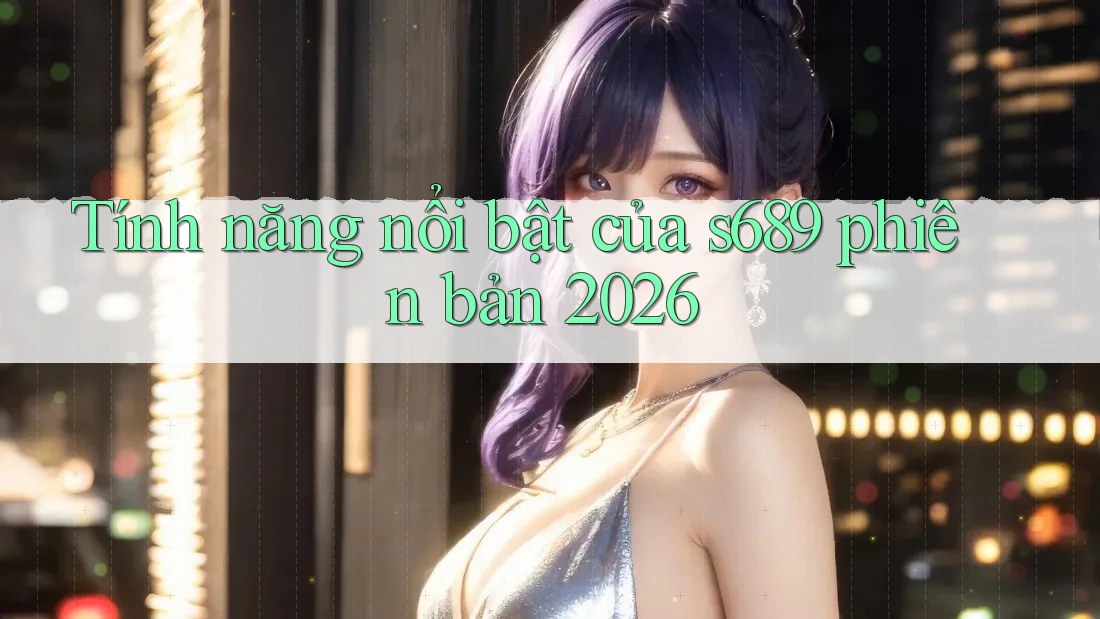 Tính năng nổi bật của s689 phiên bản 2026