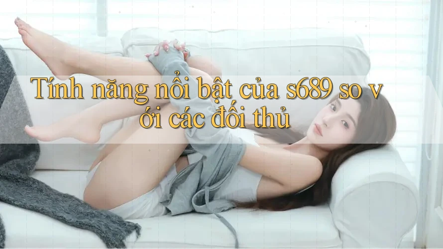 Tính năng nổi bật của s689 so với các đối thủ