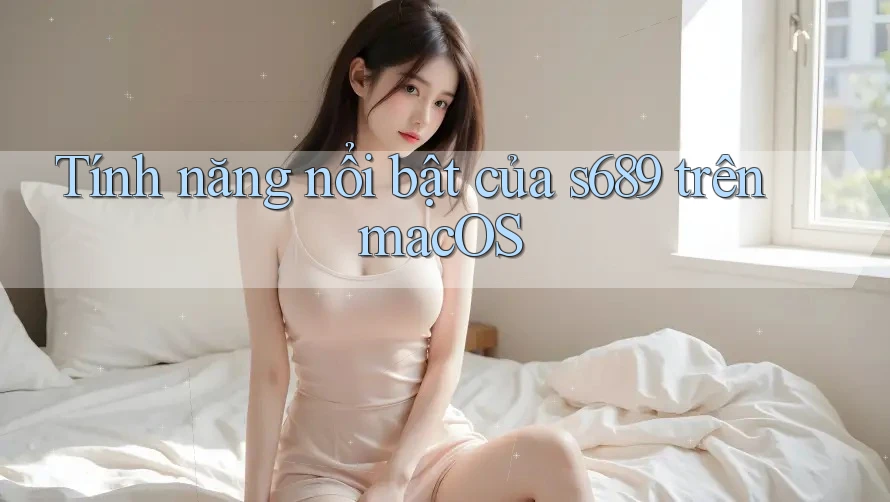 Tính năng nổi bật của s689 trên macOS