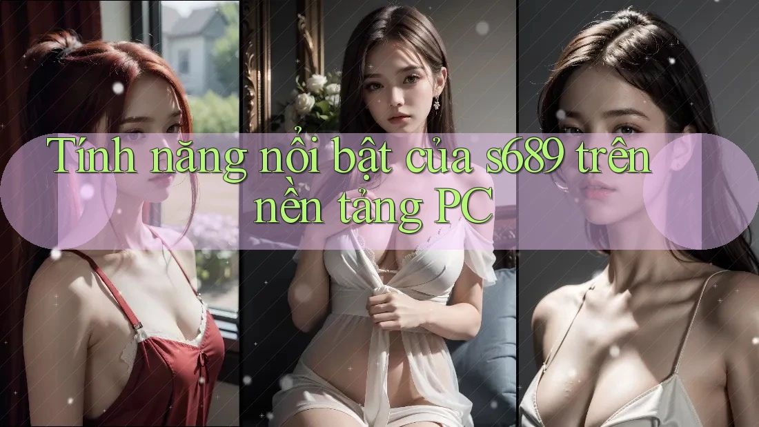 Tính năng nổi bật của s689 trên nền tảng PC Tính năng nổi bật của s689 trên nền tảng PC