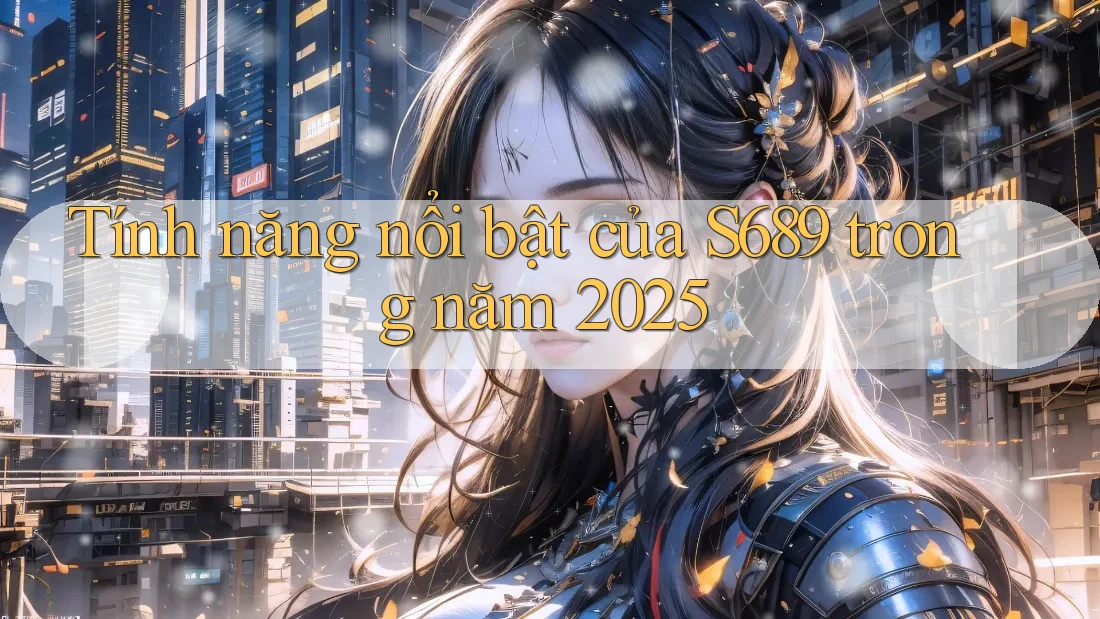Tính năng nổi bật của S689 trong năm 2025