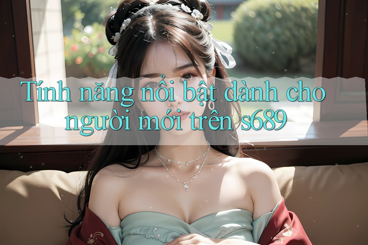 Tính năng nổi bật dành cho người mới trên s689