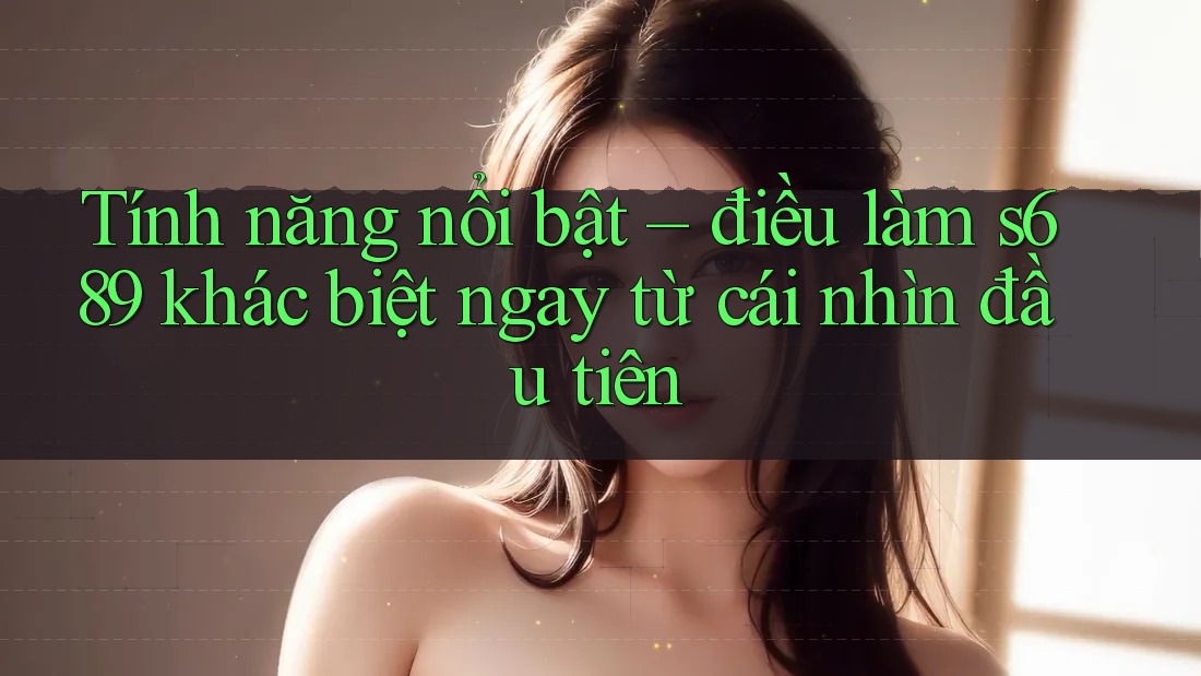 Tính năng nổi bật – điều làm s689 khác biệt ngay từ cái nhìn đầu tiên