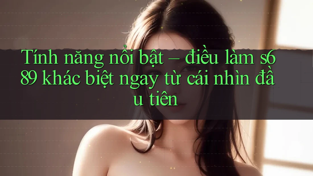 Tính năng nổi bật – điều làm s689 khác biệt ngay từ cái nhìn đầu tiên