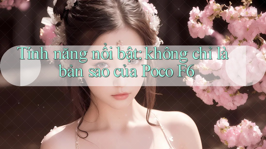 Tính năng nổi bật: không chỉ là bản sao của Poco F6