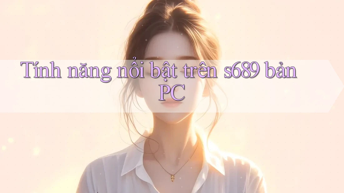 Tính năng nổi bật trên s689 bản PC