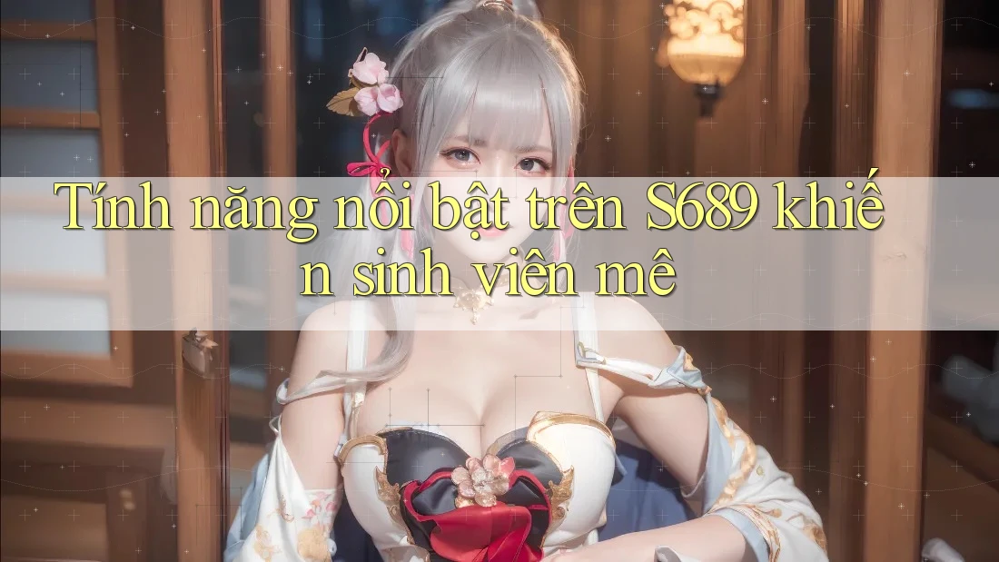 Tính năng nổi bật trên S689 khiến sinh viên mê