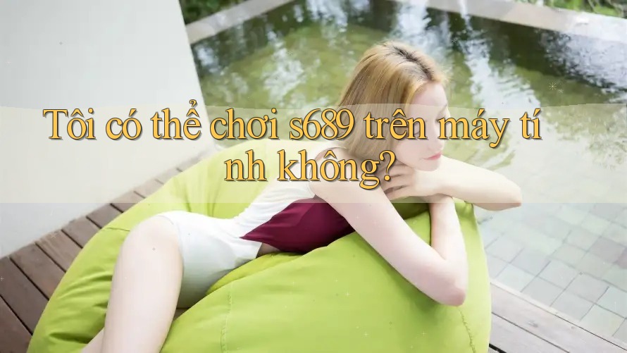 Tôi có thể chơi S689 trên máy tính không? Tôi có thể chơi S689 trên máy tính không?