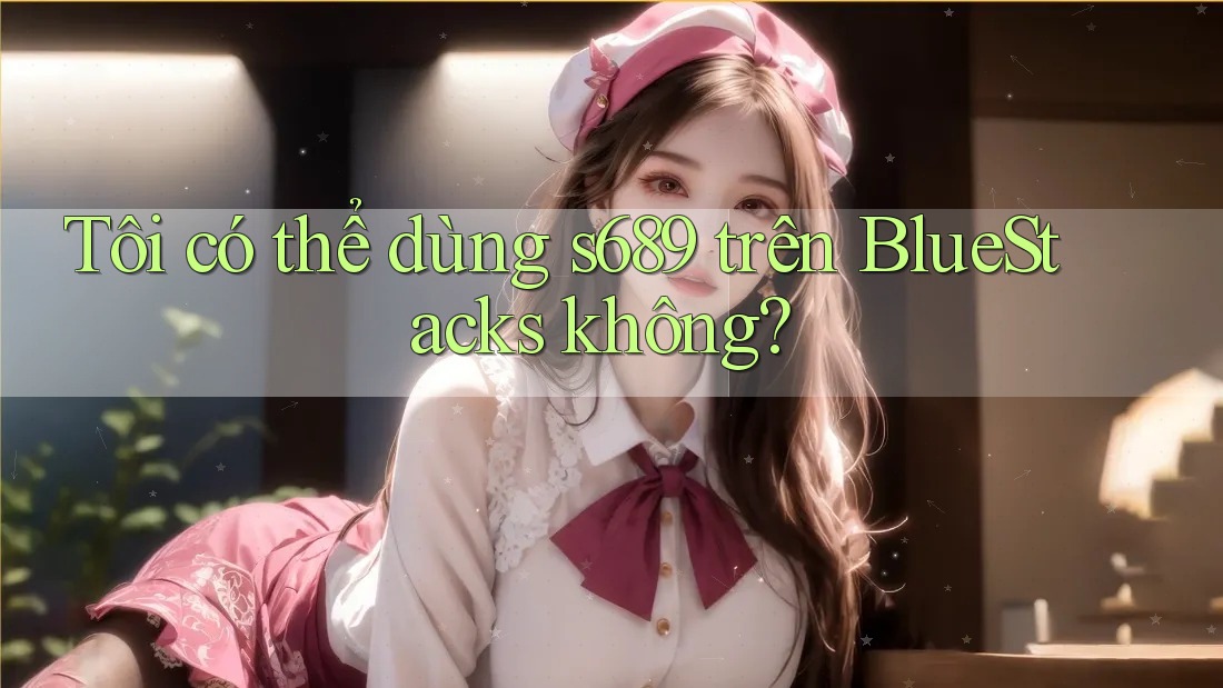 Tôi có thể dùng s689 trên BlueStacks không? Tôi có thể dùng s689 trên BlueStacks không?
