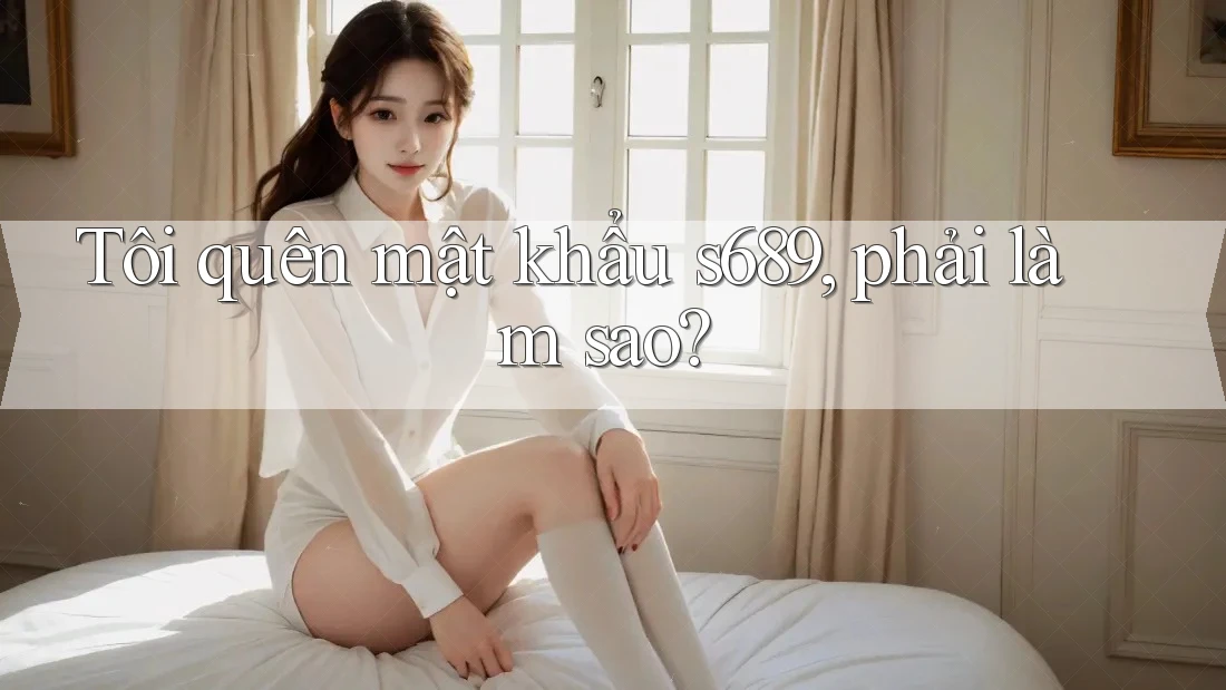 Tôi quên mật khẩu s689, phải làm sao? Tôi quên mật khẩu s689, phải làm sao?