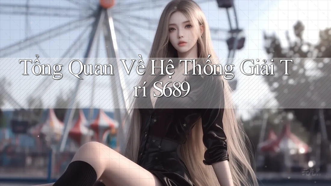 Tổng Quan Về Hệ Thống Giải Trí S689