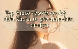 Top 5 mẹo về s689, đọc kỹ điều khoản từ góc nhìn data analyst