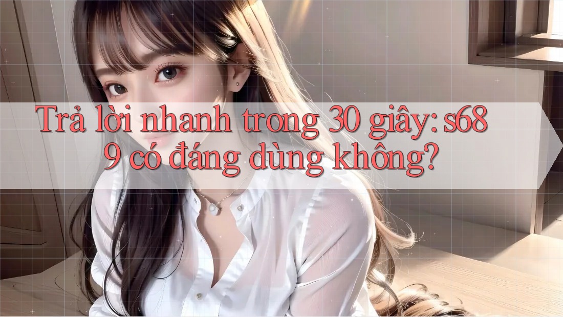 Trả lời nhanh trong 30 giây: s689 có đáng dùng không? Trả lời nhanh trong 30 giây: s689 có đáng dùng không?