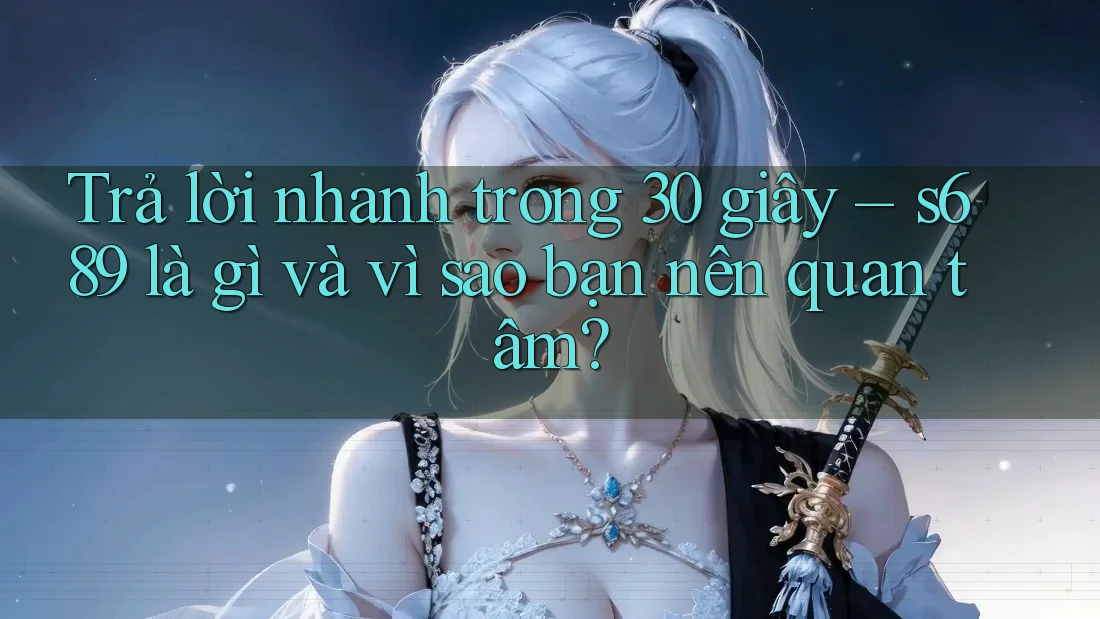 Trả lời nhanh trong 30 giây – s689 là gì và vì sao bạn nên quan tâm? Trả lời nhanh trong 30 giây – s689 là gì và vì sao bạn nên quan tâm?