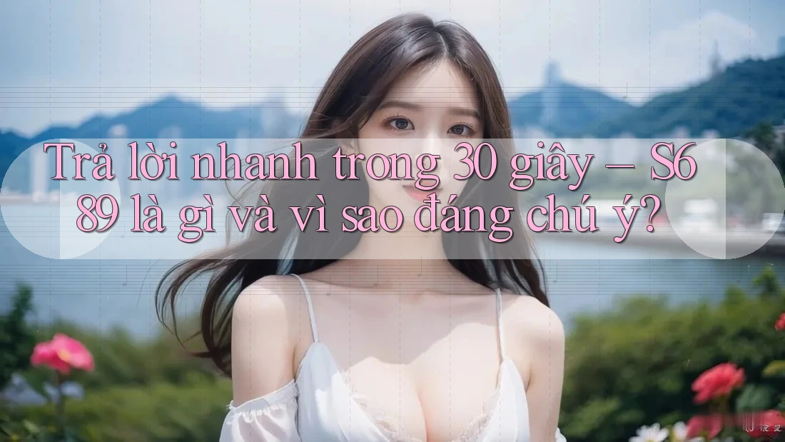 Trả lời nhanh trong 30 giây – S689 là gì và vì sao đáng chú ý?