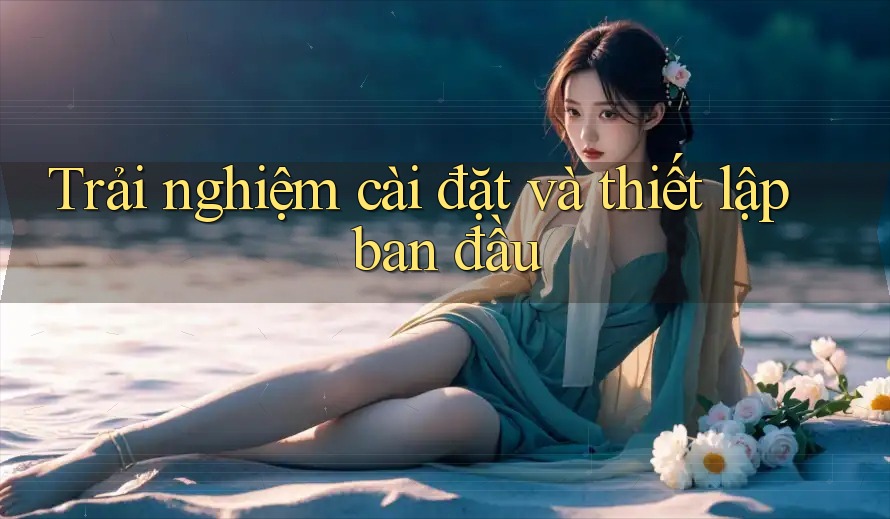 Trải nghiệm cài đặt và thiết lập ban đầu Trải nghiệm cài đặt và thiết lập ban đầu