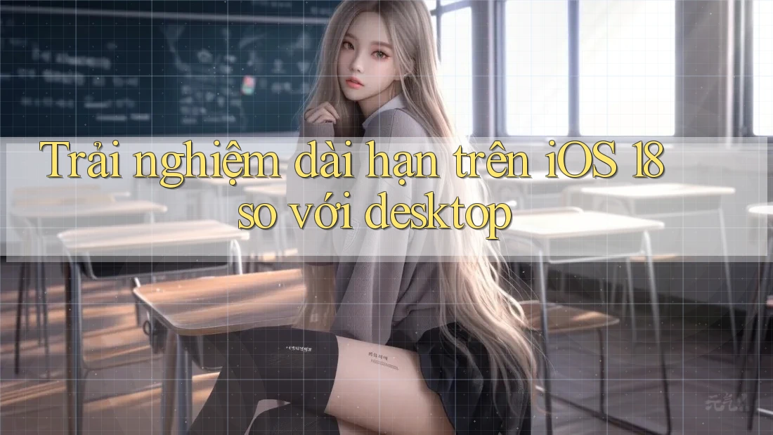 Trải nghiệm dài hạn trên iOS 18 so với desktop