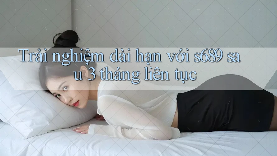 Trải nghiệm dài hạn với s689 sau 3 tháng liên tục