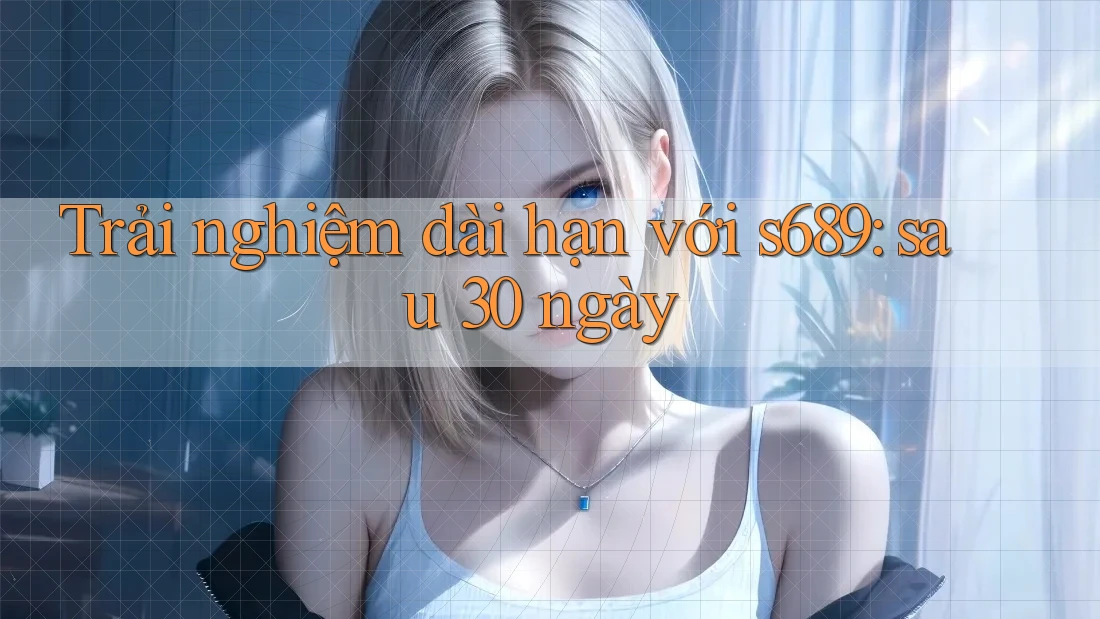 Trải nghiệm dài hạn với s689: sau 30 ngày Trải nghiệm dài hạn với s689: sau 30 ngày
