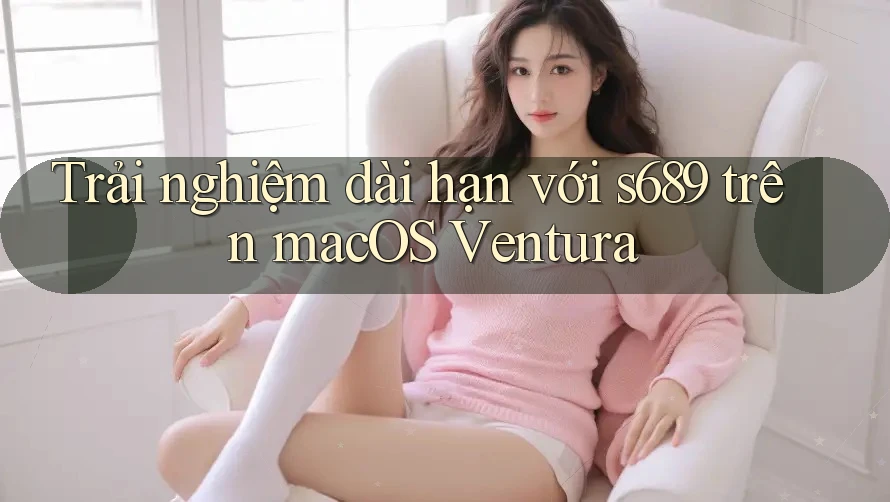 Trải nghiệm dài hạn với s689 trên macOS Ventura Trải nghiệm dài hạn với s689 trên macOS Ventura