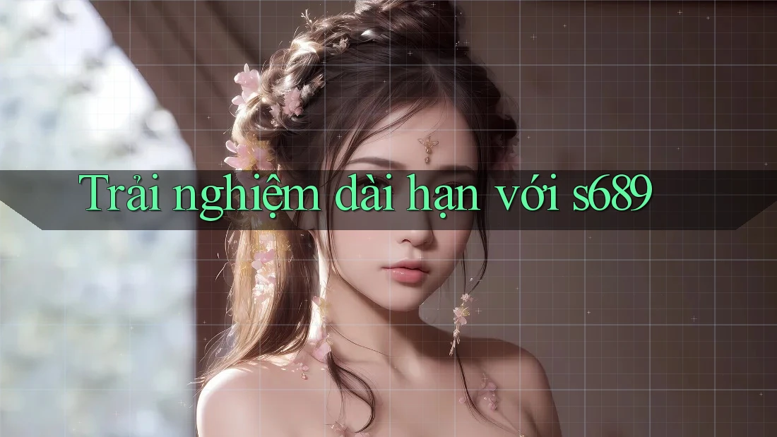 Trải nghiệm dài hạn với s689