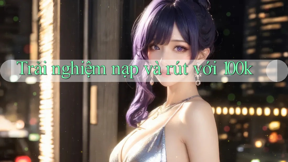 Trải nghiệm nạp và rút với 100k