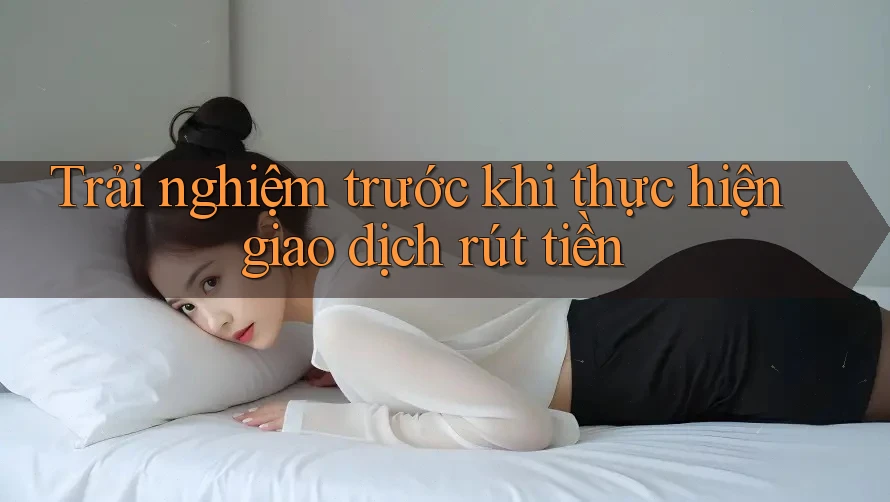 Trải nghiệm trước khi thực hiện giao dịch rút tiền