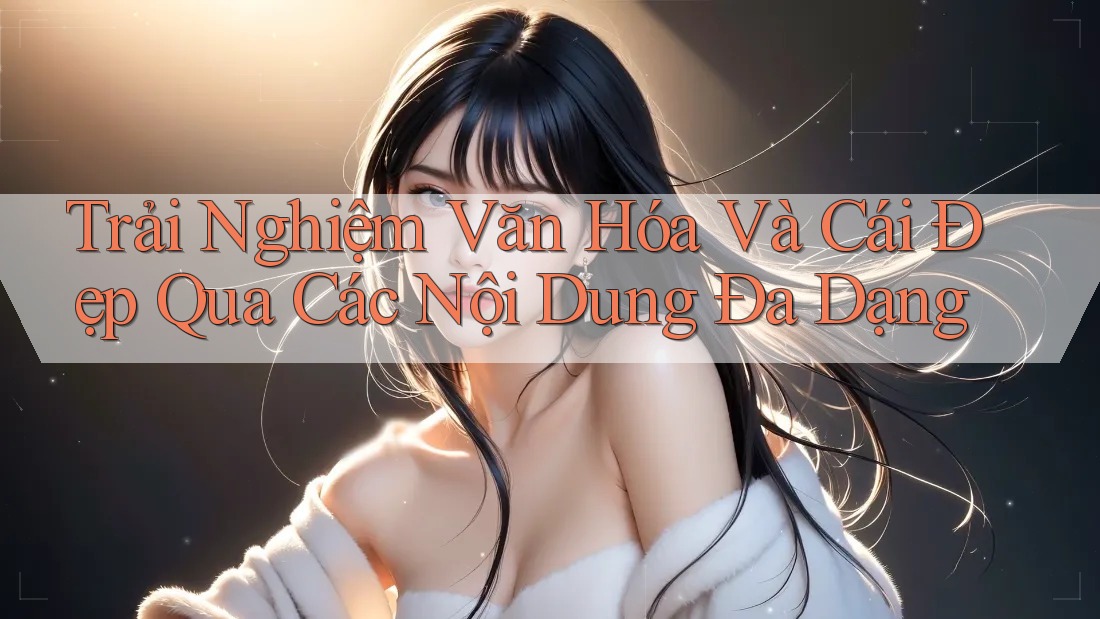 Trải Nghiệm Văn Hóa Và Cái Đẹp Qua Các Nội Dung Đa Dạng Trải Nghiệm Văn Hóa Và Cái Đẹp Qua Các Nội Dung Đa Dạng
