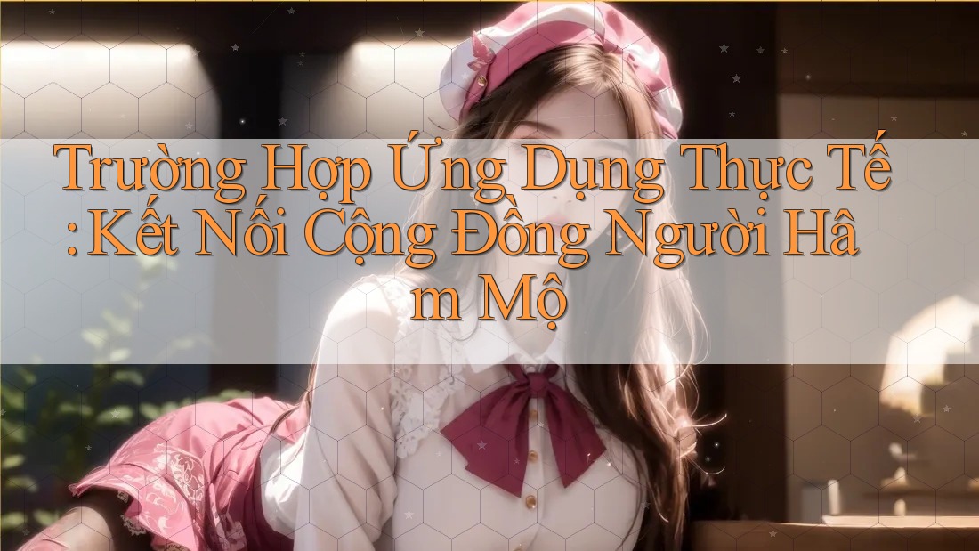 Trường Hợp Ứng Dụng Thực Tế: Kết Nối Cộng Đồng Người Hâm Mộ Trường Hợp Ứng Dụng Thực Tế: Kết Nối Cộng Đồng Người Hâm Mộ