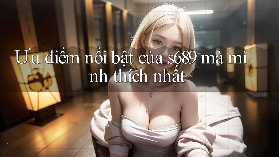 Ưu điểm nổi bật của s689 mà mình thích nhất