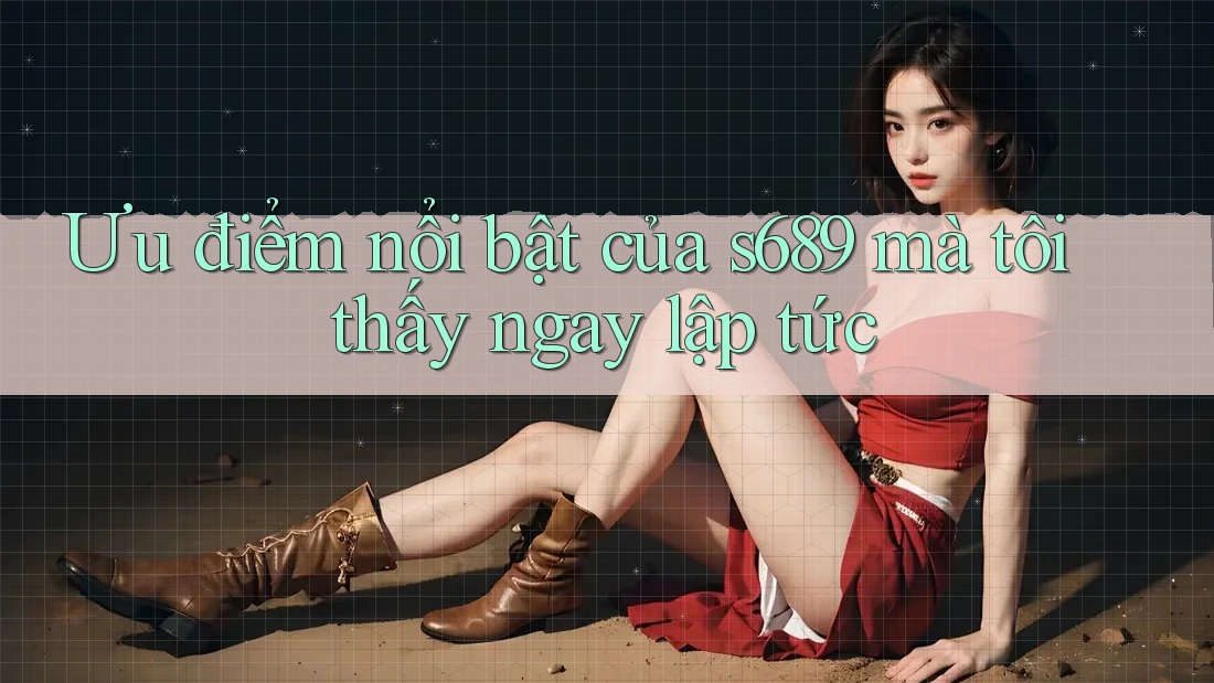 Ưu điểm nổi bật của s689 mà tôi thấy ngay lập tức Ưu điểm nổi bật của s689 mà tôi thấy ngay lập tức