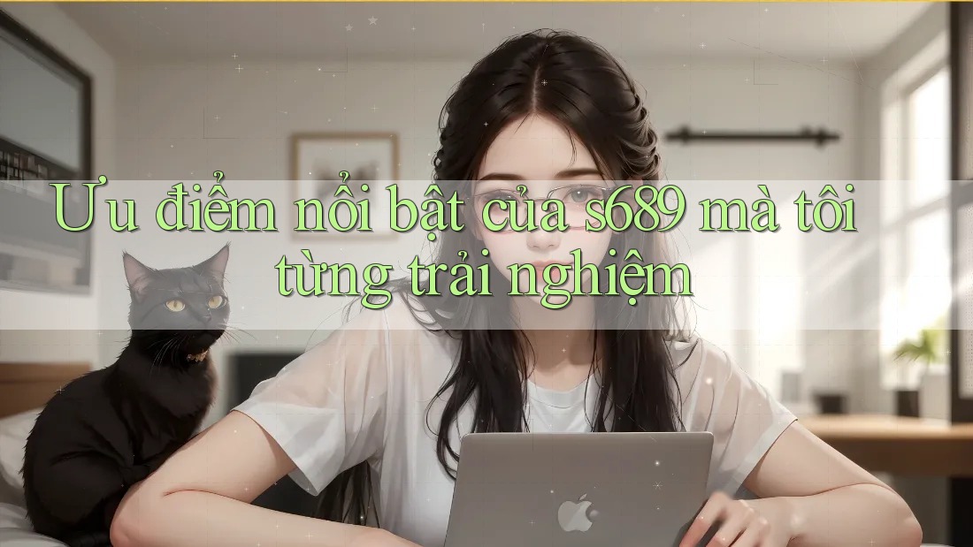 Ưu điểm nổi bật của s689 mà tôi từng trải nghiệm