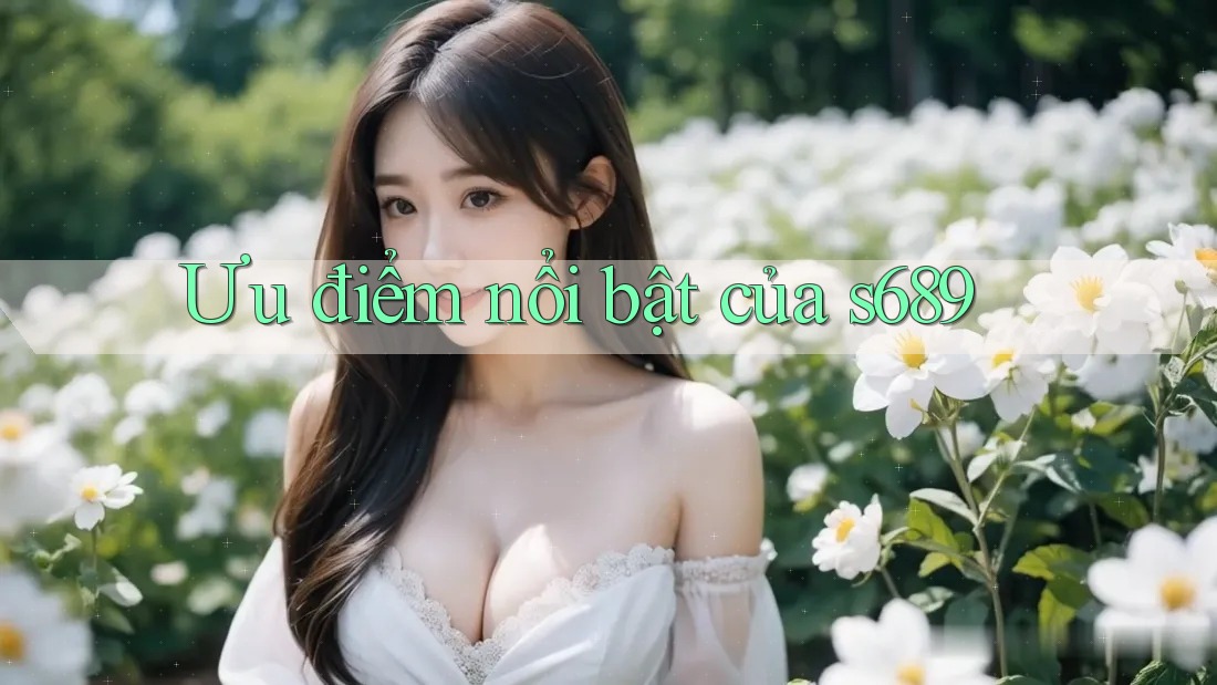 Ưu điểm nổi bật của s689