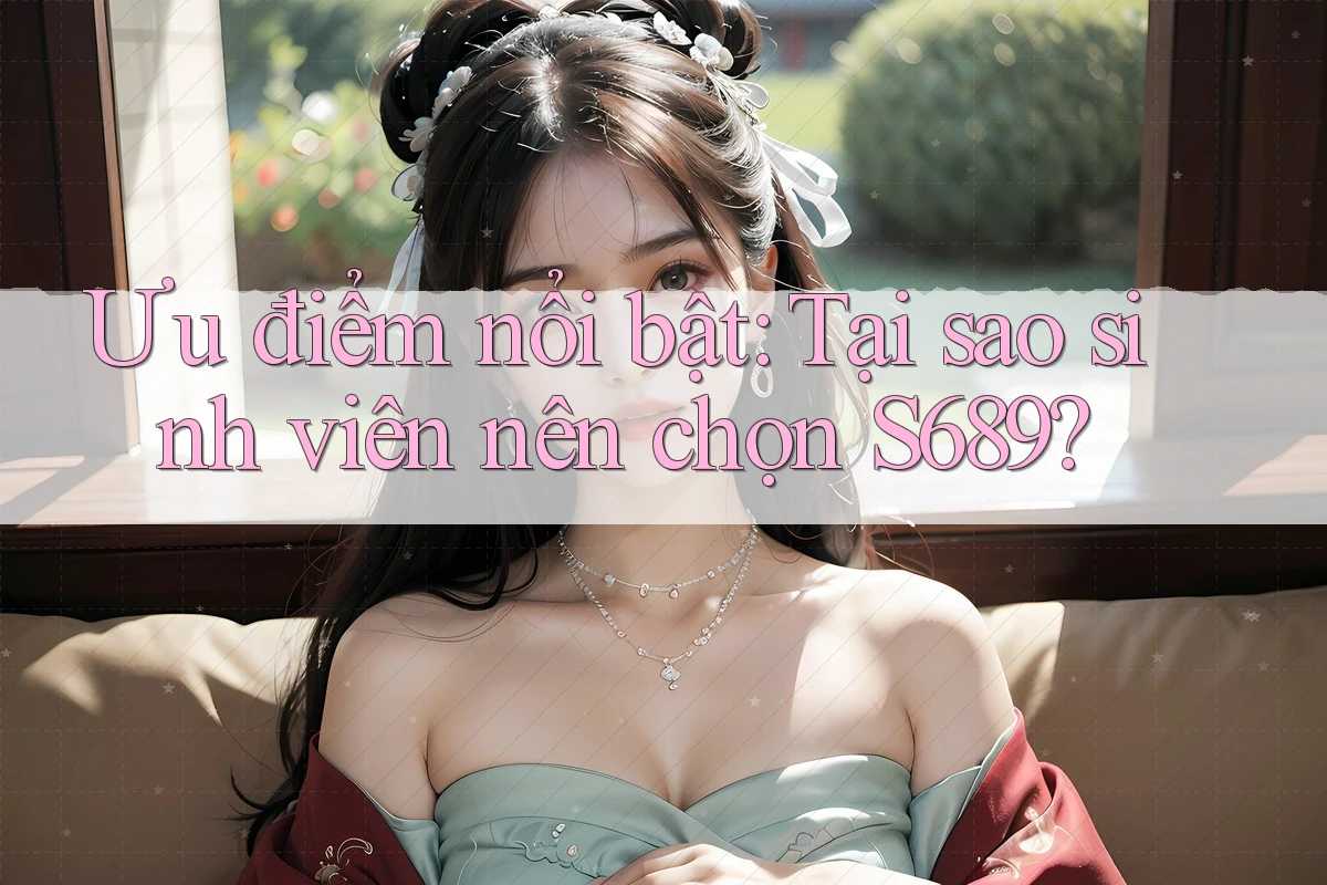 Ưu điểm nổi bật: Tại sao sinh viên nên chọn S689?