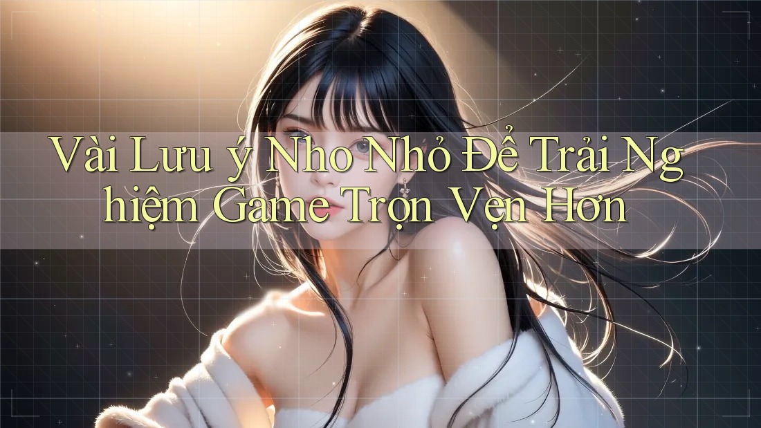 Vài Lưu ý Nho Nhỏ Để Trải Nghiệm Game Trọn Vẹn Hơn