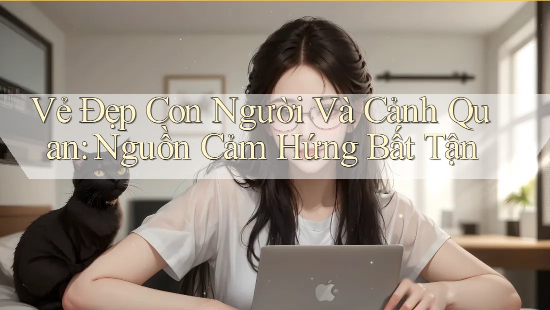 Vẻ Đẹp Con Người Và Cảnh Quan: Nguồn Cảm Hứng Bất Tận Vẻ Đẹp Con Người Và Cảnh Quan: Nguồn Cảm Hứng Bất Tận
